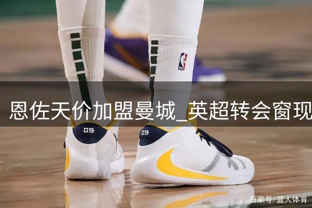 恩佐天价加盟曼城 英超转会窗现最后疯狂
